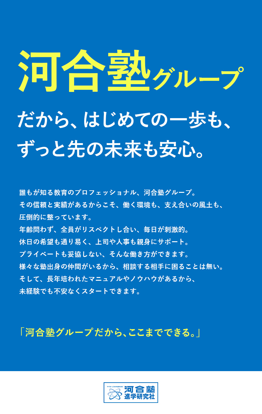 【ノウハウ充実】2000人超えの講師がサポート／【働きやすさ】残業少なめ！有休取得もしやすい／【安定基盤】名門、河合塾グループで安心！／株式会社河合塾進学研究社