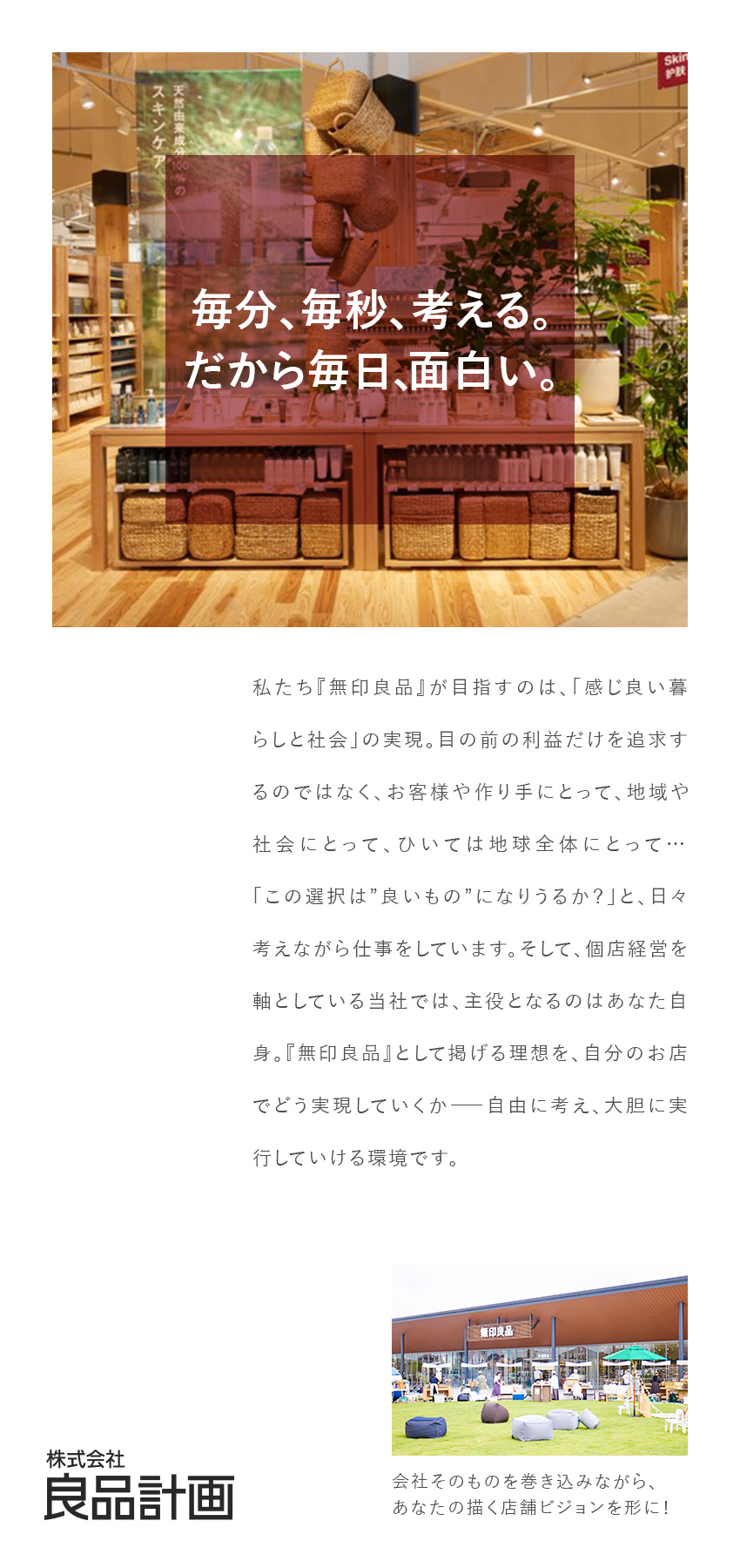 ◆大きな裁量権：もどかしさを感じない店舗経営が可能／◆早期に活躍：入社後約1年での店長昇格を目指せる／◆働きやすさ：ライフイベントをサポートする制度充実／株式会社良品計画【プライム市場】(無印良品グループ)