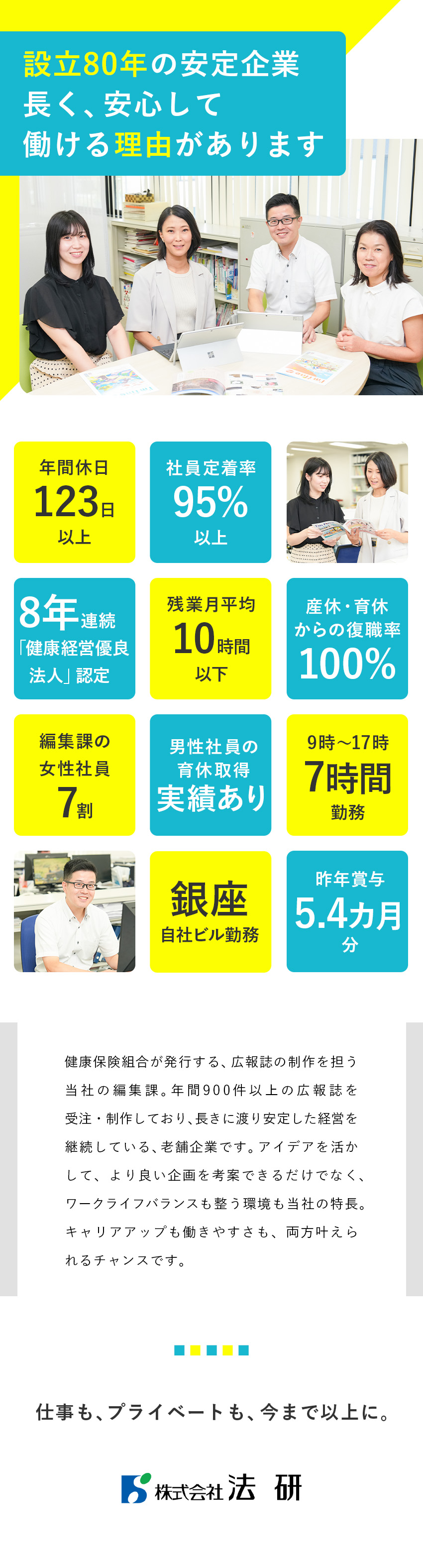 【アイデアを発揮！】広報誌編集として裁量大きく活躍／【働き易さ】年休123日／実働7h／残業月10h／【安定基盤】設立80年の安定性／銀座に自社ビル保有／株式会社法研