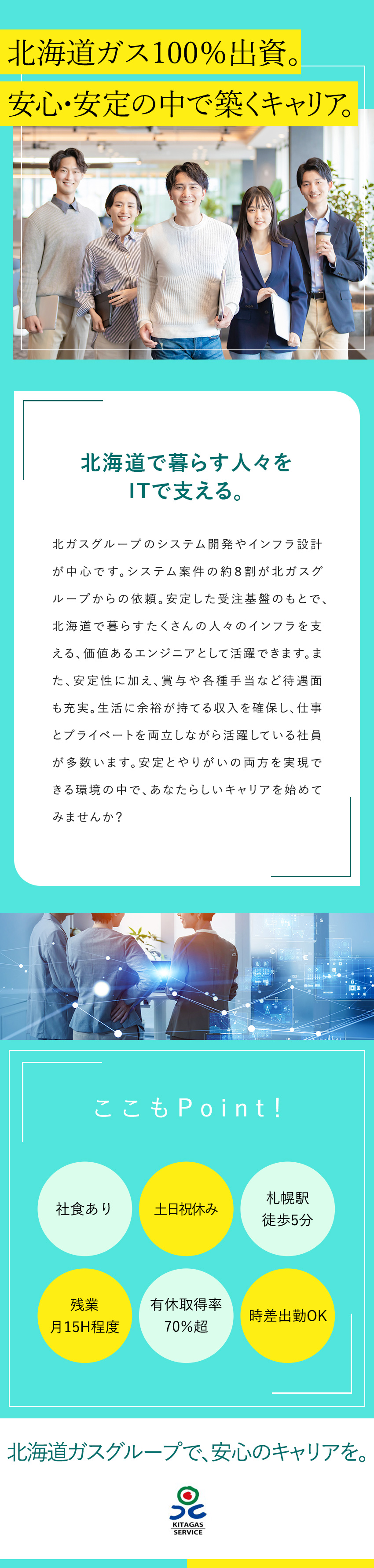 【安定基盤】北海道ガス100％出資の安定性／【やりがい】社会貢献！北海道の暮らしを支える／【待遇】自社内開発／札幌駅徒歩5分／原則転勤なし／北ガスサービス株式会社(北海道ガス株式会社の100％出資連結子会社)